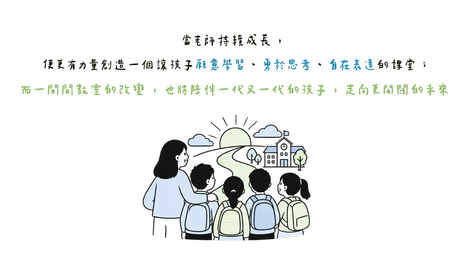 當老師持續成長 ， 便更有力量創造一個讓孩子願意學習 、 勇於思考 、 自在表達的課堂 ； 而一間間課堂的改變 ， 也將陪伴一代又一代的孩子 ， 走向更開闊的未來（更新版）