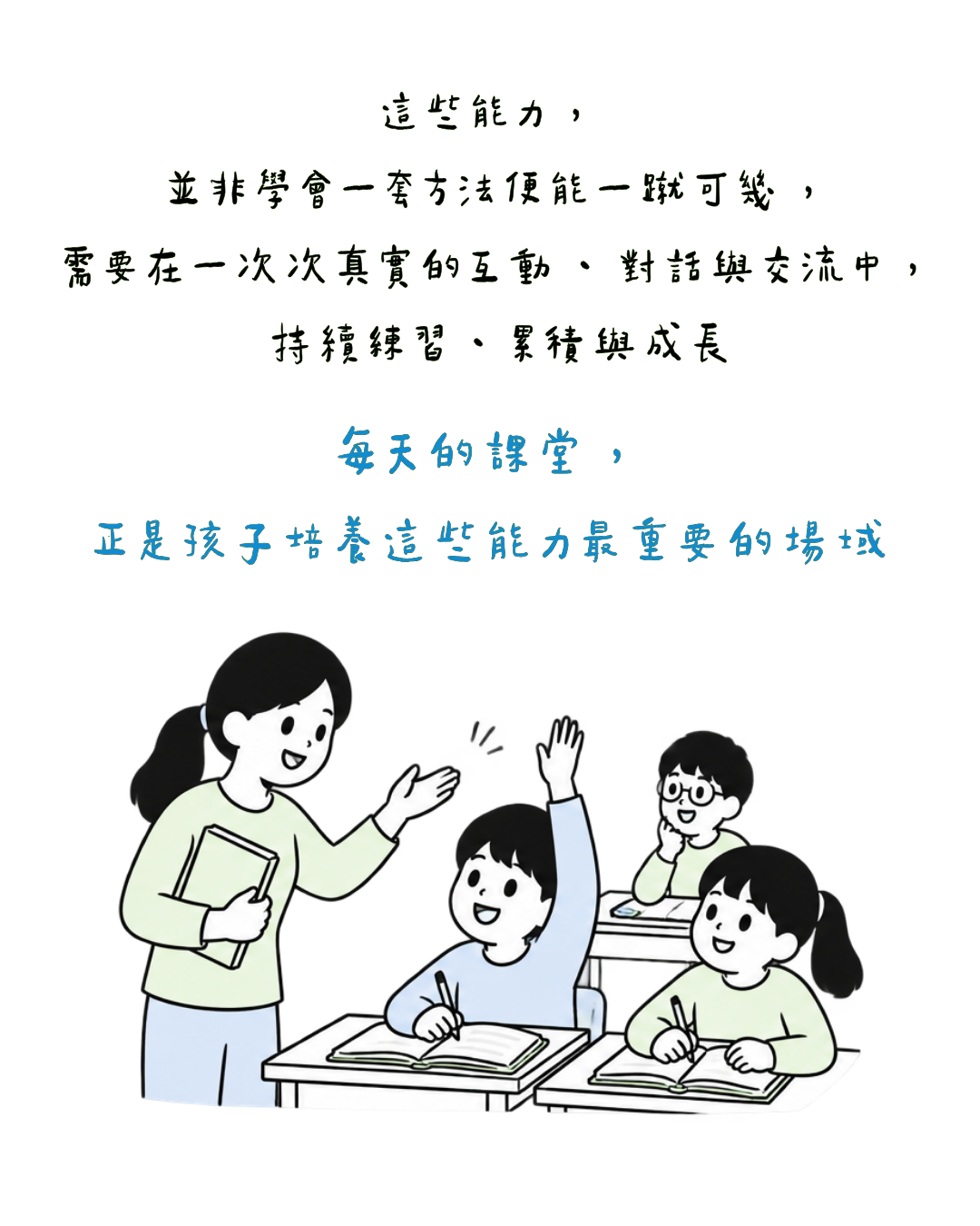 這些能力 ， 並非學會一套方法便能一蹴可幾 ， 需要在一次次真實的互動 、 對話與交流中 ， 持續練習 、 累積與成長 每天的課堂 ，